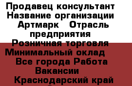 Продавец-консультант › Название организации ­ Артмарк › Отрасль предприятия ­ Розничная торговля › Минимальный оклад ­ 1 - Все города Работа » Вакансии   . Краснодарский край,Сочи г.